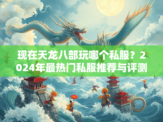 现在天龙八部玩哪个私服？2024年最热门私服推荐与评测