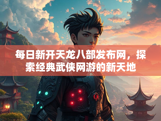 每日新开天龙八部发布网，探索经典武侠网游的新天地  第1张