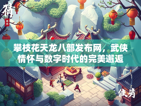 攀枝花天龙八部发布网，武侠情怀与数字时代的完美邂逅  第1张