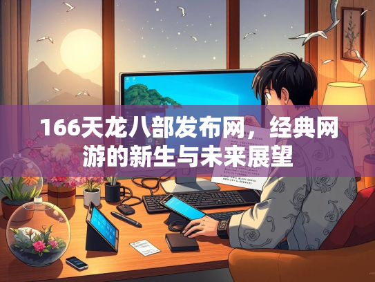 166天龙八部发布网，经典网游的新生与未来展望  第2张