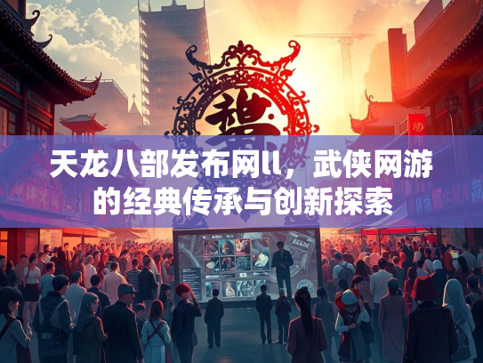 天龙八部发布网ll，武侠网游的经典传承与创新探索
