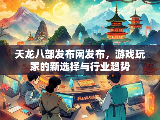 天龙八部发布网发布，游戏玩家的新选择与行业趋势