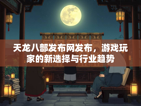 天龙八部发布网发布，游戏玩家的新选择与行业趋势