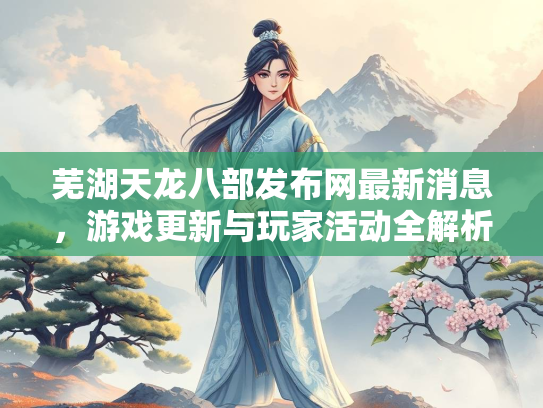 芜湖天龙八部发布网最新消息，游戏更新与玩家活动全解析
