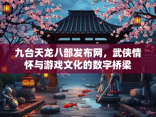 九台天龙八部发布网，武侠情怀与游戏文化的数字桥梁  第2张