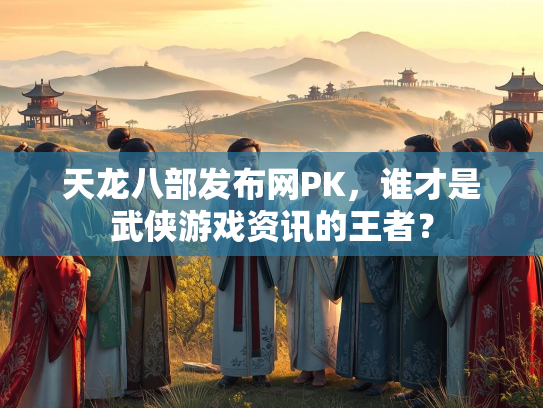 天龙八部发布网PK，谁才是武侠游戏资讯的王者？  第2张