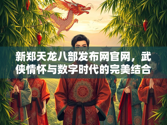 新郑天龙八部发布网官网，武侠情怀与数字时代的完美结合