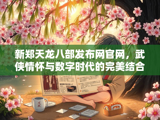 新郑天龙八部发布网官网，武侠情怀与数字时代的完美结合