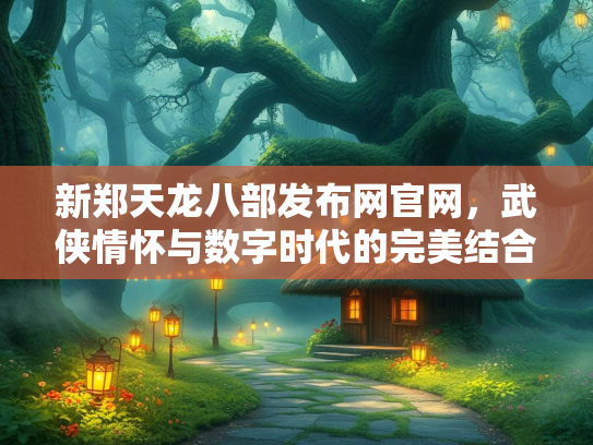 新郑天龙八部发布网官网，武侠情怀与数字时代的完美结合