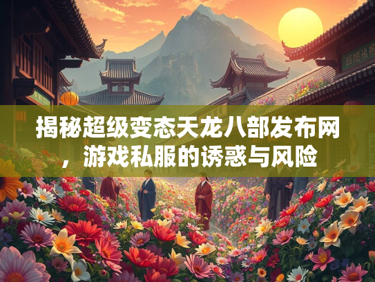 揭秘超级变态天龙八部发布网，游戏私服的诱惑与风险