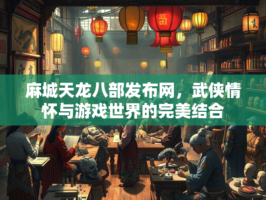 麻城天龙八部发布网，武侠情怀与游戏世界的完美结合