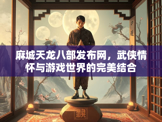 麻城天龙八部发布网，武侠情怀与游戏世界的完美结合