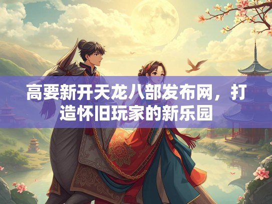 高要新开天龙八部发布网，打造怀旧玩家的新乐园  第2张