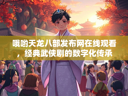 哦哟天龙八部发布网在线观看，经典武侠剧的数字化传承