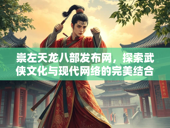 崇左天龙八部发布网，探索武侠文化与现代网络的完美结合