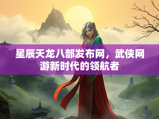 星辰天龙八部发布网，武侠网游新时代的领航者