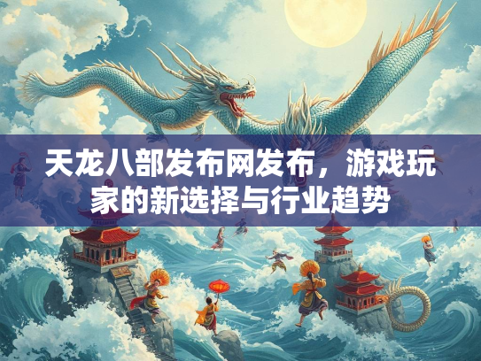 天龙八部发布网发布，游戏玩家的新选择与行业趋势