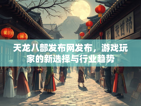 天龙八部发布网发布，游戏玩家的新选择与行业趋势