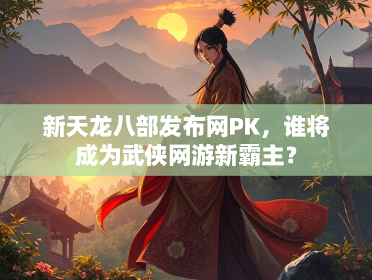 新天龙八部发布网PK，谁将成为武侠网游新霸主？