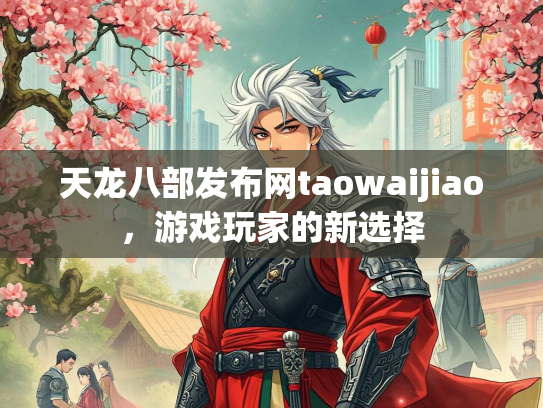 天龙八部发布网taowaijiao，游戏玩家的新选择