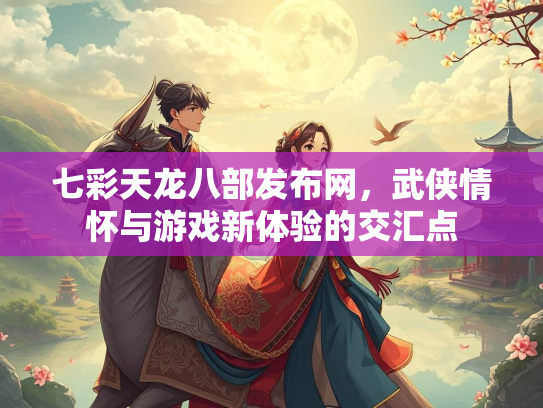 七彩天龙八部发布网，武侠情怀与游戏新体验的交汇点