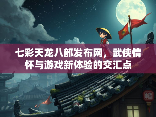 七彩天龙八部发布网，武侠情怀与游戏新体验的交汇点