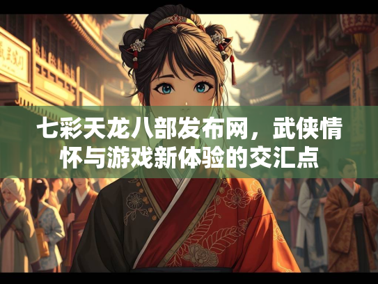 七彩天龙八部发布网，武侠情怀与游戏新体验的交汇点