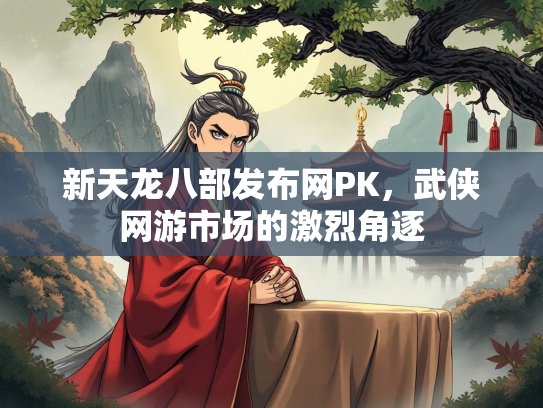 新天龙八部发布网PK，武侠网游市场的激烈角逐