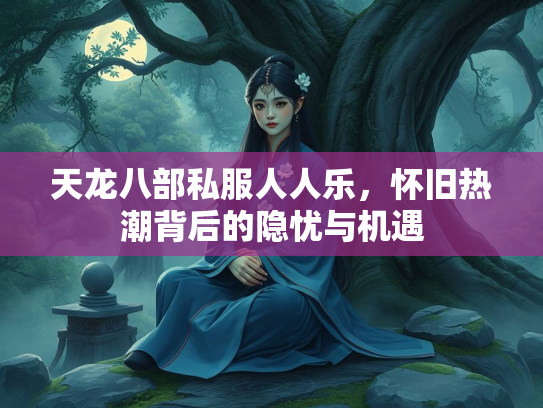 天龙八部私服人人乐，怀旧热潮背后的隐忧与机遇