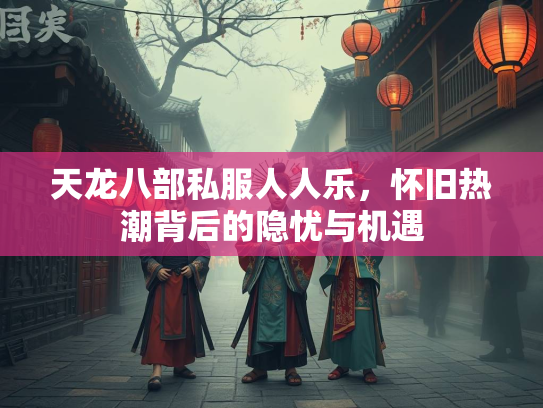 天龙八部私服人人乐，怀旧热潮背后的隐忧与机遇