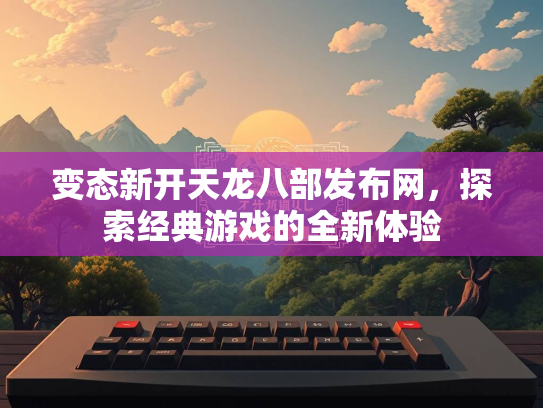 变态新开天龙八部发布网，探索经典游戏的全新体验