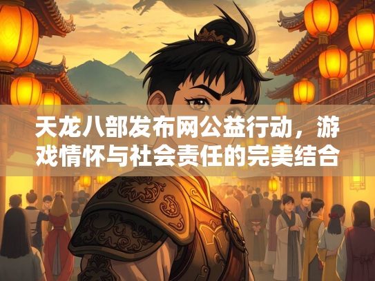 天龙八部发布网公益行动，游戏情怀与社会责任的完美结合