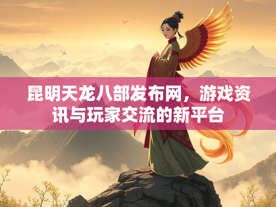 昆明天龙八部发布网，游戏资讯与玩家交流的新平台