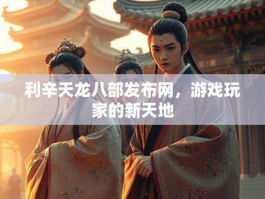 利辛天龙八部发布网，游戏玩家的新天地