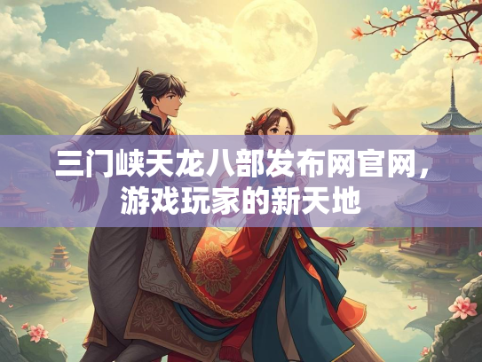三门峡天龙八部发布网官网，游戏玩家的新天地