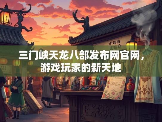 三门峡天龙八部发布网官网，游戏玩家的新天地