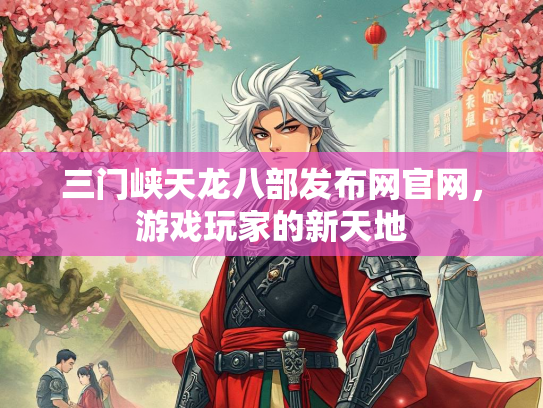 三门峡天龙八部发布网官网，游戏玩家的新天地