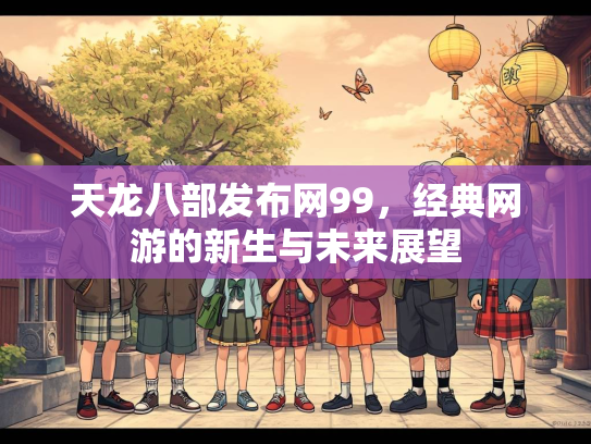 天龙八部发布网99，经典网游的新生与未来展望