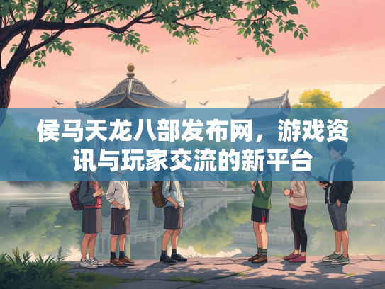 侯马天龙八部发布网，游戏资讯与玩家交流的新平台