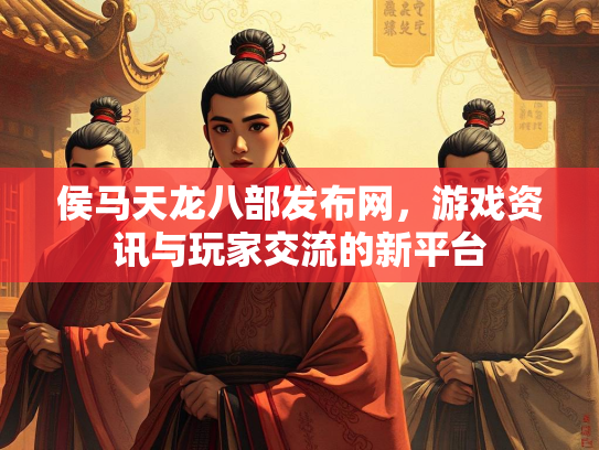 侯马天龙八部发布网，游戏资讯与玩家交流的新平台