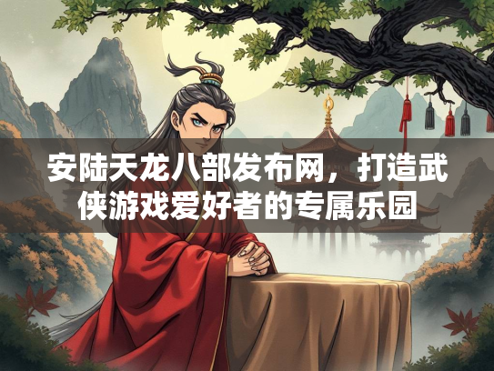 安陆天龙八部发布网，打造武侠游戏爱好者的专属乐园