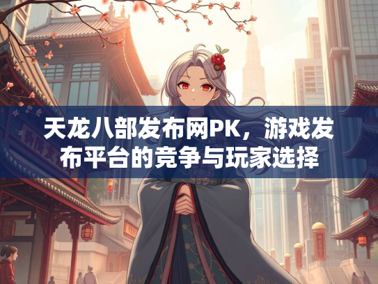 天龙八部发布网PK，游戏发布平台的竞争与玩家选择
