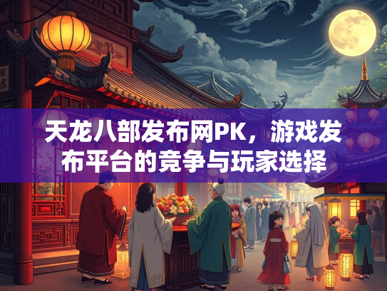 天龙八部发布网PK，游戏发布平台的竞争与玩家选择