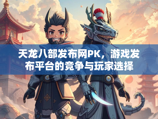 天龙八部发布网PK，游戏发布平台的竞争与玩家选择