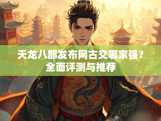 天龙八部发布网古交哪家强？全面评测与推荐