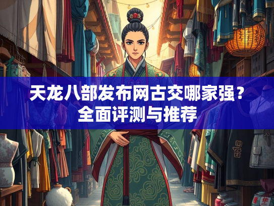 天龙八部发布网古交哪家强？全面评测与推荐