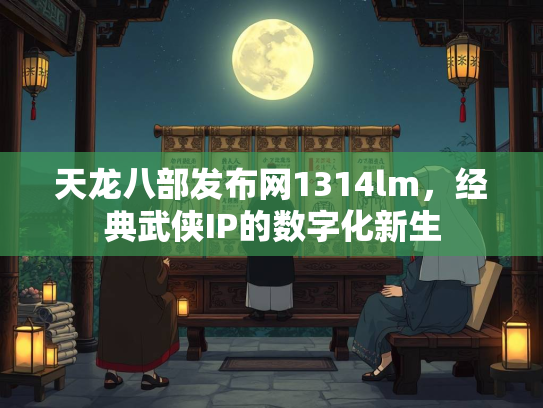天龙八部发布网1314lm，经典武侠IP的数字化新生