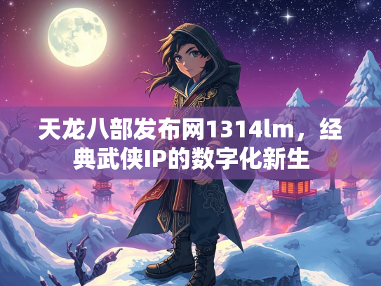 天龙八部发布网1314lm，经典武侠IP的数字化新生