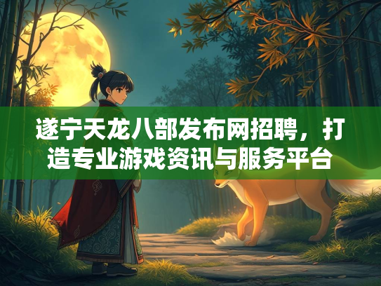 遂宁天龙八部发布网招聘，打造专业游戏资讯与服务平台  第2张
