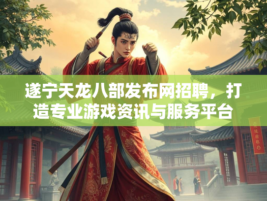 遂宁天龙八部发布网招聘，打造专业游戏资讯与服务平台